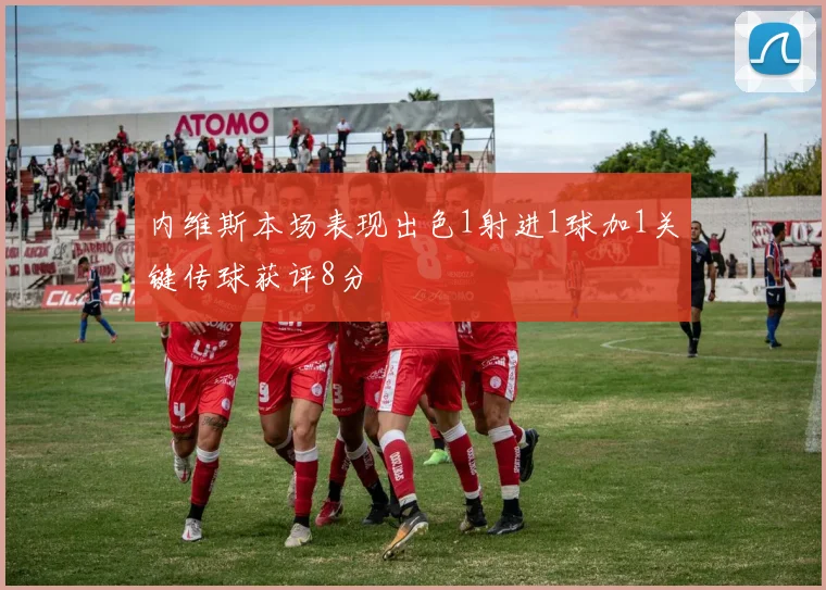 内维斯本场表现出色1射进1球加1关键传球获评8分