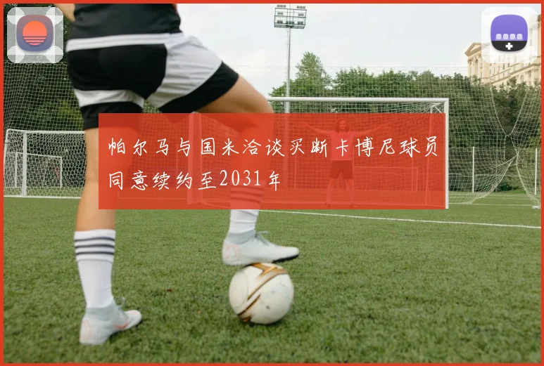 帕尔马与国米洽谈买断卡博尼球员同意续约至2031年