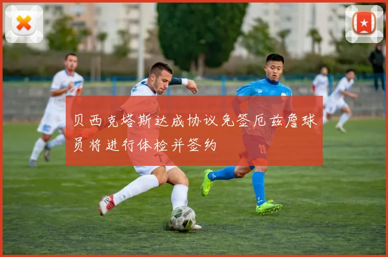 贝西克塔斯达成协议免签厄兹詹球员将进行体检并签约