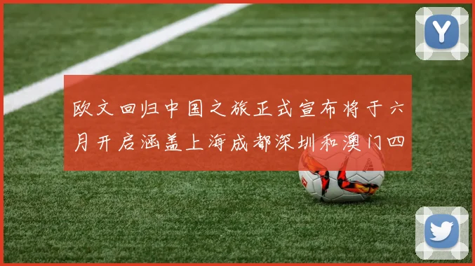 欧文回归中国之旅正式宣布将于六月开启涵盖上海成都深圳和澳门四大城市