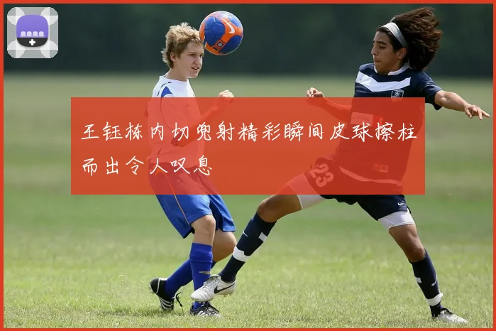 王钰栋内切兜射精彩瞬间皮球擦柱而出令人叹息