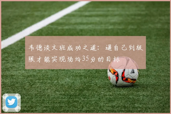 韦德谈文班成功之道：逼自己到极限才能实现场均35分的目标
