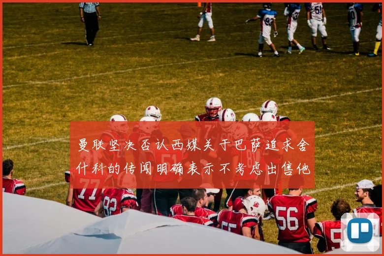 曼联坚决否认西媒关于巴萨追求舍什科的传闻明确表示不考虑出售他