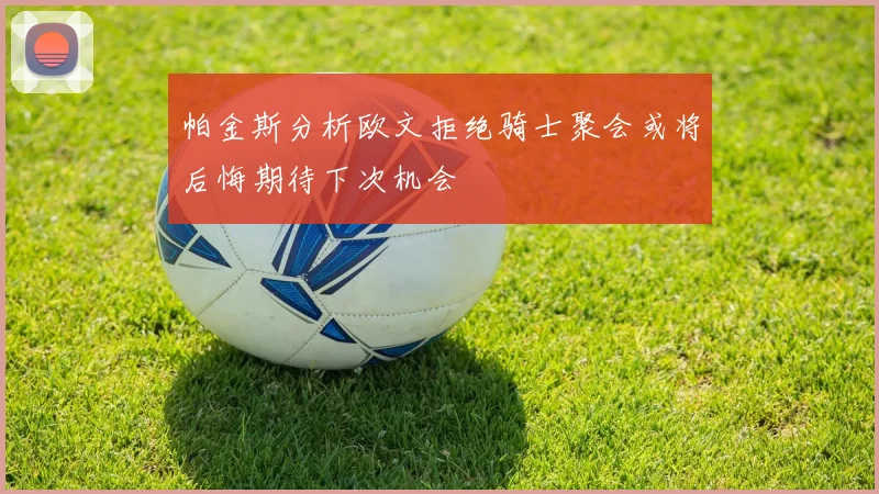 帕金斯分析欧文拒绝骑士聚会或将后悔期待下次机会