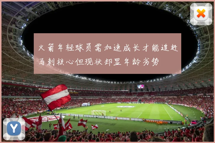 火箭年轻球员需加速成长才能追赶马刺核心但现状却显年龄劣势