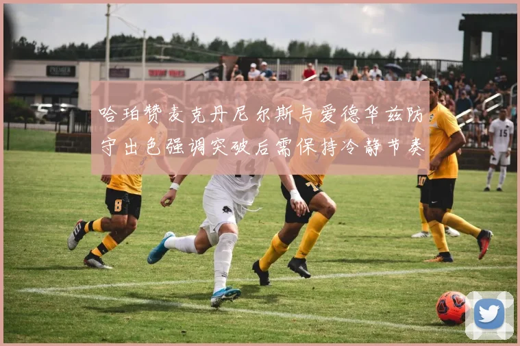 哈珀赞麦克丹尼尔斯与爱德华兹防守出色强调突破后需保持冷静节奏