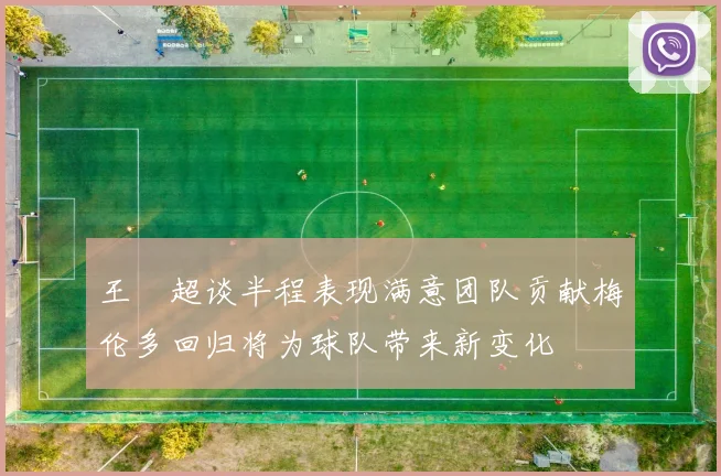 王燊超谈半程表现满意团队贡献梅伦多回归将为球队带来新变化