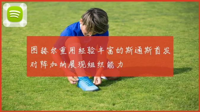 图赫尔重用经验丰富的斯通斯首发对阵加纳展现组织能力