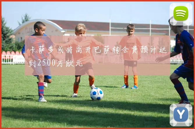 卡萨多或将离开巴萨转会费预计达到2500万欧元