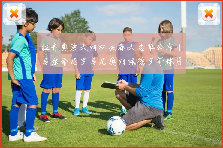 拉齐奥意大利杯决赛大名单公布小马尔蒂尼罗马尼奥利佩德罗等球员入选