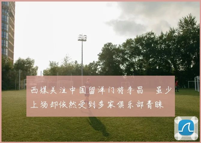 西媒关注中国留洋门将李昌祎虽少上场却依然受到多家俱乐部青睐