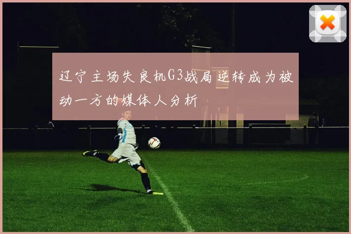 辽宁主场失良机G3战局逆转成为被动一方的媒体人分析