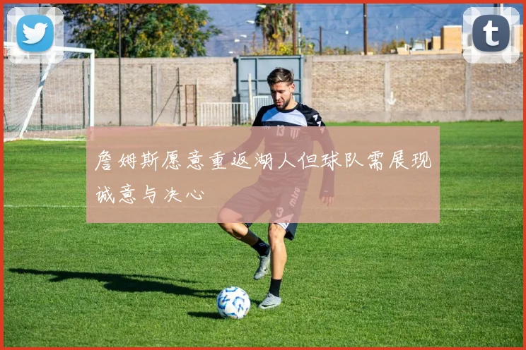 詹姆斯愿意重返湖人但球队需展现诚意与决心