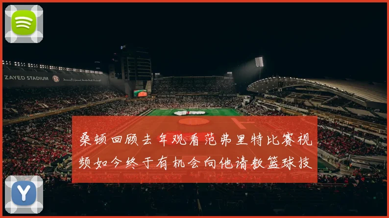桑顿回顾去年观看范弗里特比赛视频如今终于有机会向他请教篮球技巧