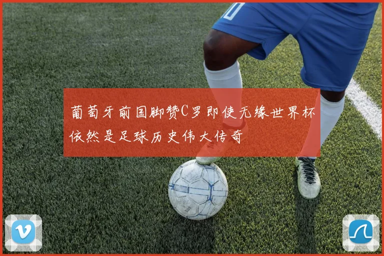 葡萄牙前国脚赞C罗即使无缘世界杯依然是足球历史伟大传奇