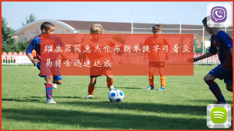 雄鹿若同意杰伦布朗单换字母哥交易将会迅速达成