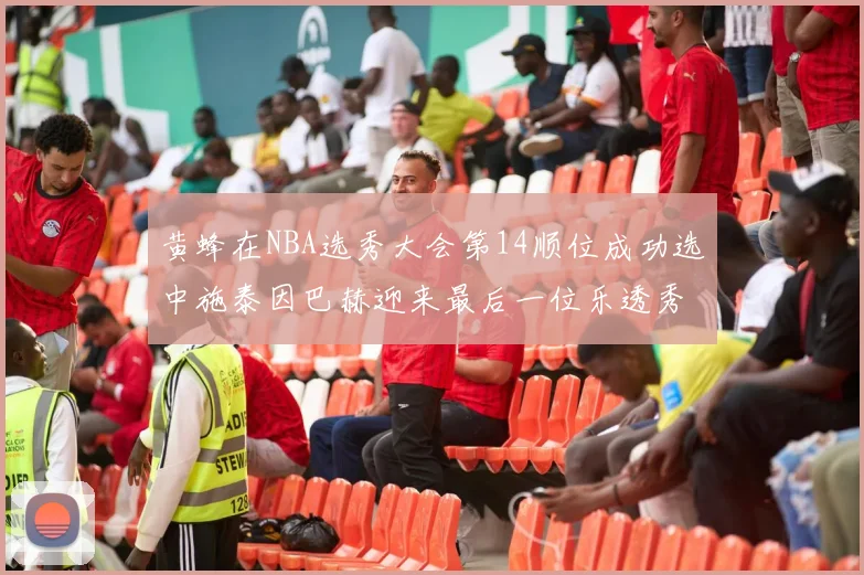 黄蜂在NBA选秀大会第14顺位成功选中施泰因巴赫迎来最后一位乐透秀