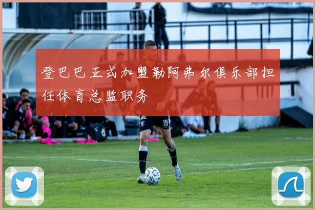 登巴巴正式加盟勒阿弗尔俱乐部担任体育总监职务