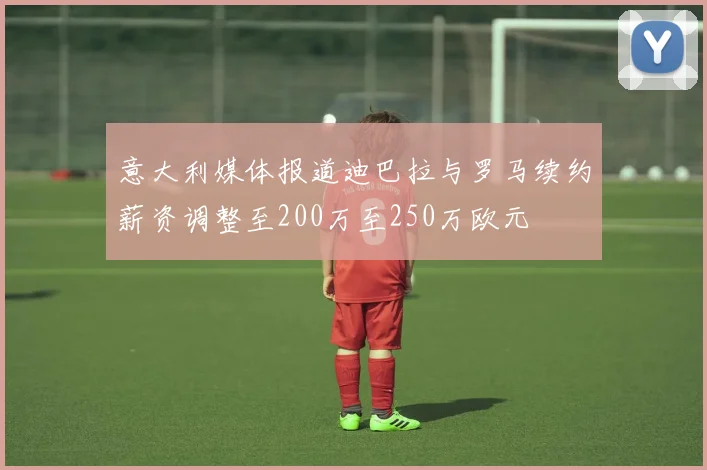意大利媒体报道迪巴拉与罗马续约薪资调整至200万至250万欧元