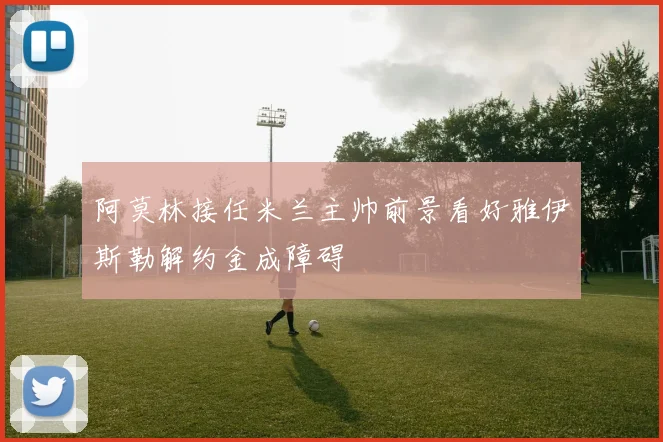 阿莫林接任米兰主帅前景看好雅伊斯勒解约金成障碍