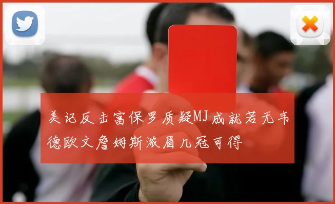 美记反击富保罗质疑MJ成就若无韦德欧文詹姆斯浓眉几冠可得