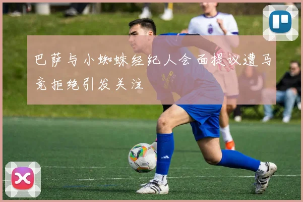 巴萨与小蜘蛛经纪人会面提议遭马竞拒绝引发关注