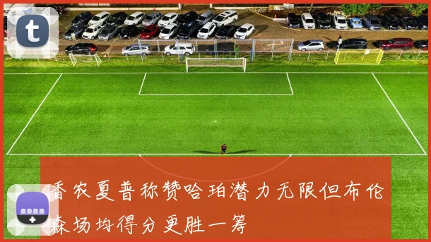 香农夏普称赞哈珀潜力无限但布伦森场均得分更胜一筹