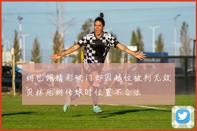 姆巴佩精彩破门却因越位被判无效贝林厄姆传球时位置不合法