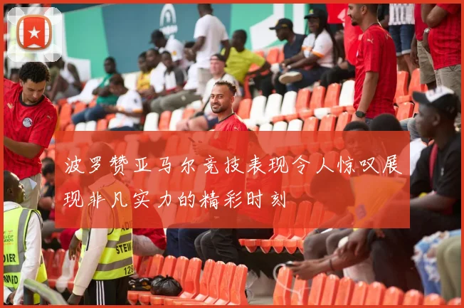 波罗赞亚马尔竞技表现令人惊叹展现非凡实力的精彩时刻