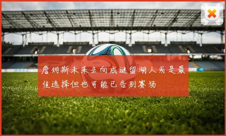 詹姆斯未来去向成谜留湖人或是最佳选择但也可能已告别赛场