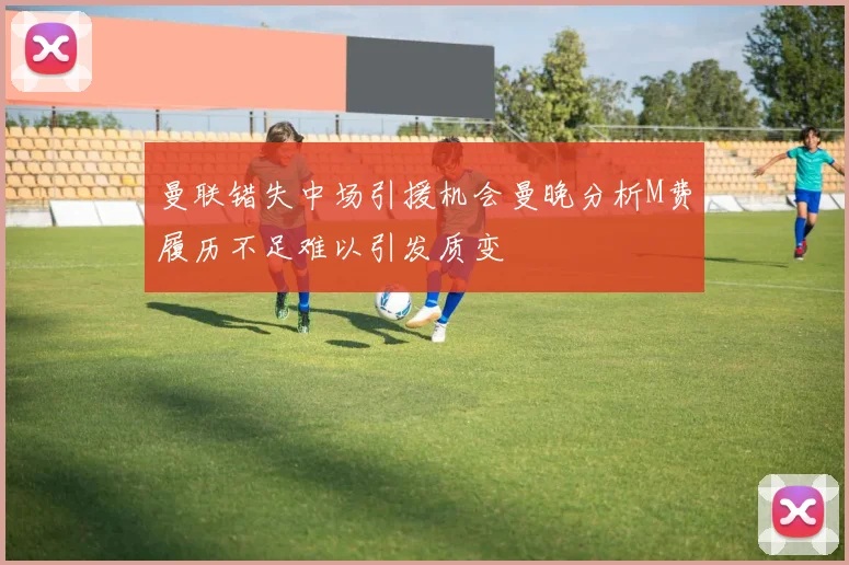 曼联错失中场引援机会曼晚分析M费履历不足难以引发质变