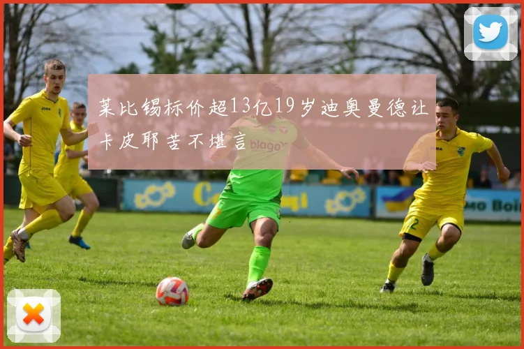 莱比锡标价超13亿19岁迪奥曼德让卡皮耶苦不堪言