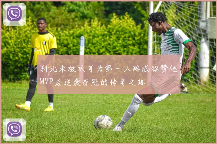 科比未被认可为第一人路威称赞他MVP后逆袭夺冠的传奇之路